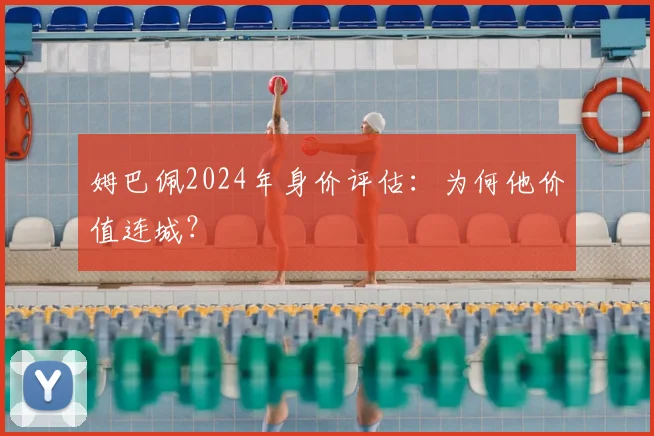姆巴佩2024年身价评估：为何他价值连城？