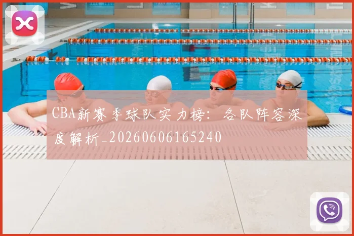 CBA新赛季球队实力榜：各队阵容深度解析_20260606165240