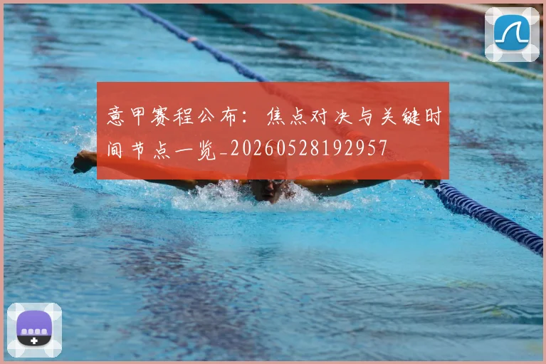 意甲赛程公布：焦点对决与关键时间节点一览_20260528192957