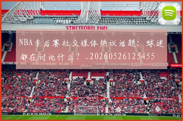 NBA季后赛社交媒体热议话题:球迷都在讨论什么?_20260526125455