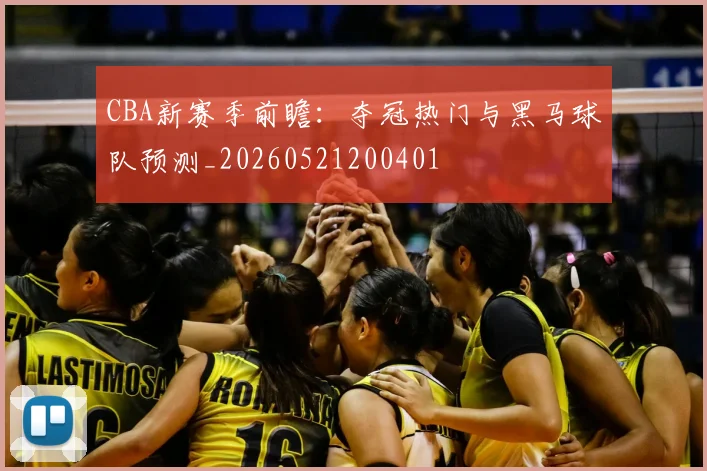 CBA新赛季前瞻：夺冠热门与黑马球队预测_20260521200401