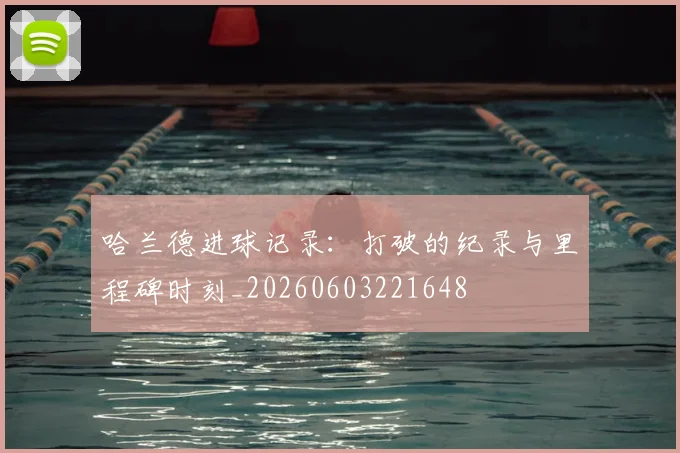 哈兰德进球记录:打破的纪录与里程碑时刻_20260603221648