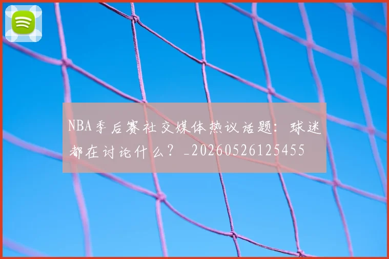 NBA季后赛社交媒体热议话题：球迷都在讨论什么？_20260526125455